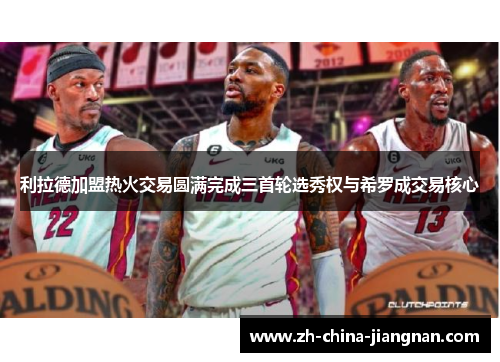 利拉德加盟热火交易圆满完成三首轮选秀权与希罗成交易核心