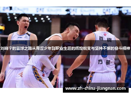 刘晓宇的篮球之路从青涩少年到职业生涯的辉煌蜕变与坚持不懈的奋斗精神