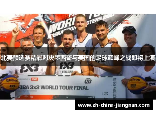北美预选赛精彩对决墨西哥与美国的足球巅峰之战即将上演