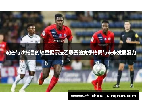 勒芒与沙托鲁的较量揭示法乙联赛的竞争格局与未来发展潜力