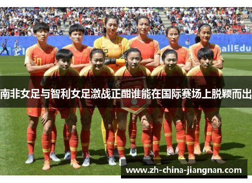 南非女足与智利女足激战正酣谁能在国际赛场上脱颖而出