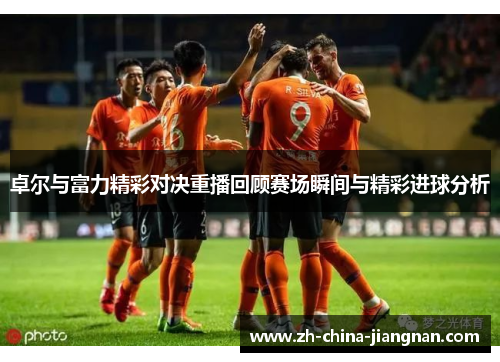 卓尔与富力精彩对决重播回顾赛场瞬间与精彩进球分析