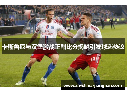 卡斯鲁厄与汉堡激战正酣比分揭晓引发球迷热议