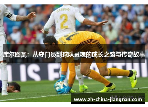 库尔图瓦：从守门员到球队灵魂的成长之路与传奇故事