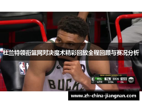 杜兰特领衔篮网对决魔术精彩回放全程回顾与赛况分析
