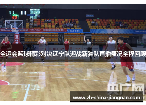 全运会篮球精彩对决辽宁队迎战新疆队直播盛况全程回顾