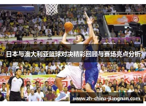 日本与澳大利亚篮球对决精彩回顾与赛场亮点分析