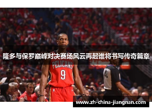 隆多与保罗巅峰对决赛场风云再起谁将书写传奇篇章