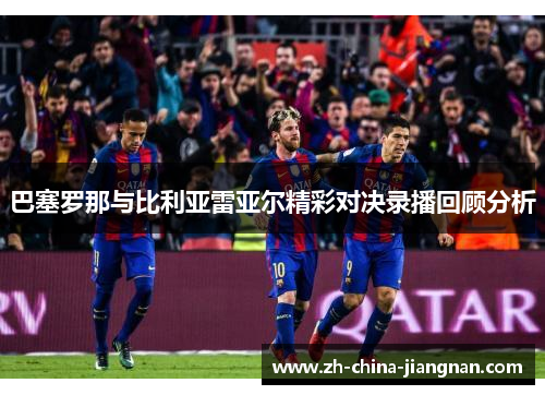 巴塞罗那与比利亚雷亚尔精彩对决录播回顾分析